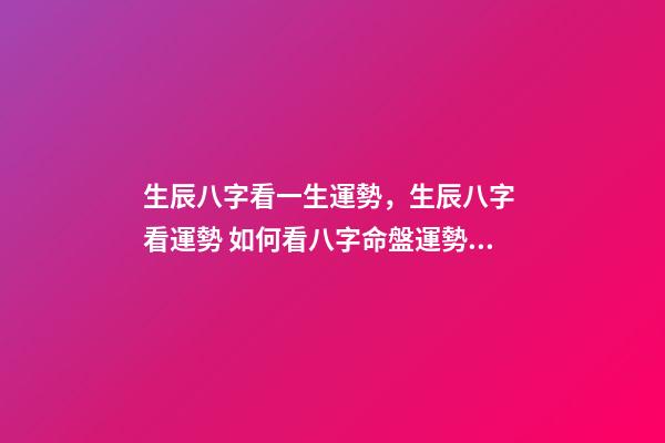 生辰八字看一生運勢，生辰八字 看運勢 如何看八字命盤運勢，生辰八字 看運勢